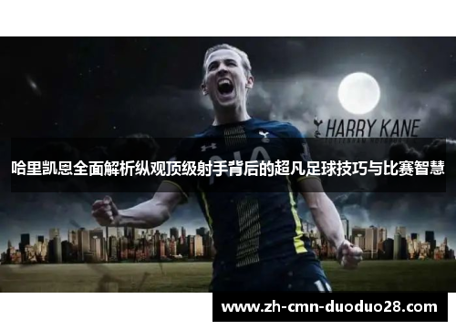 哈里凯恩全面解析纵观顶级射手背后的超凡足球技巧与比赛智慧 哈里凯恩全面解析纵观顶级射手背后的超凡足球技巧与比赛智慧
