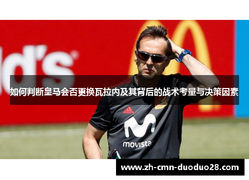 如何判断皇马会否更换瓦拉内及其背后的战术考量与决策因素 如何判断皇马会否更换瓦拉内及其背后的战术考量与决策因素