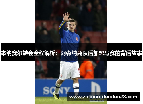 本纳赛尔转会全程解析：阿森纳离队后加盟马赛的背后故事