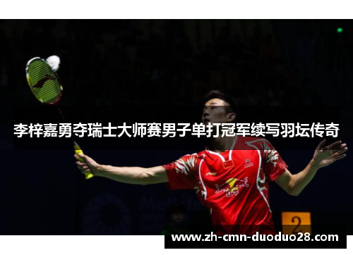 李梓嘉勇夺瑞士大师赛男子单打冠军续写羽坛传奇