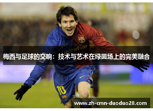 梅西与足球的交响:技术与艺术在绿茵场上的完美融合 梅西与足球的交响:技术与艺术在绿茵场上的完美融合