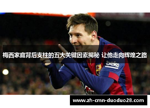 梅西家庭背后支柱的五大关键因素揭秘 让他走向辉煌之路 梅西家庭背后支柱的五大关键因素揭秘 让他走向辉煌之路