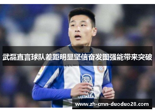 武磊直言球队差距明显坚信奋发图强能带来突破 武磊直言球队差距明显坚信奋发图强能带来突破