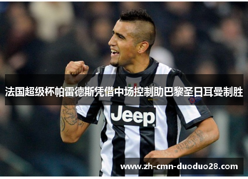 法国超级杯帕雷德斯凭借中场控制助巴黎圣日耳曼制胜 法国超级杯帕雷德斯凭借中场控制助巴黎圣日耳曼制胜