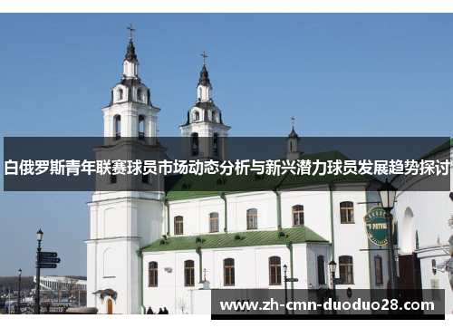 白俄罗斯青年联赛球员市场动态分析与新兴潜力球员发展趋势探讨