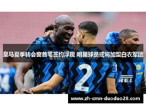 皇马夏季转会窗首笔签约浮现 明星球员或将加盟白衣军团