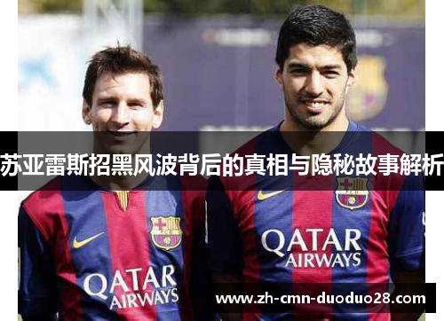 苏亚雷斯招黑风波背后的真相与隐秘故事解析 苏亚雷斯招黑风波背后的真相与隐秘故事解析