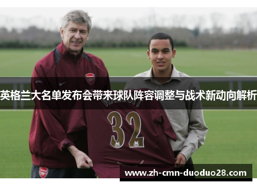 英格兰大名单发布会带来球队阵容调整与战术新动向解析 英格兰大名单发布会带来球队阵容调整与战术新动向解析