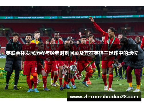英联赛杯发展历程与经典时刻回顾及其在英格兰足球中的地位