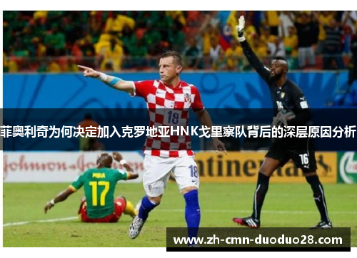菲奥利奇为何决定加入克罗地亚HNK戈里察队背后的深层原因分析