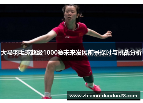 大马羽毛球超级1000赛未来发展前景探讨与挑战分析 大马羽毛球超级1000赛未来发展前景探讨与挑战分析