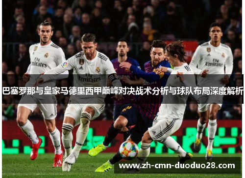 巴塞罗那与皇家马德里西甲巅峰对决战术分析与球队布局深度解析