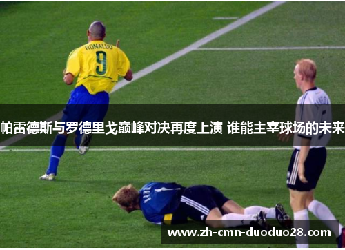 帕雷德斯与罗德里戈巅峰对决再度上演 谁能主宰球场的未来