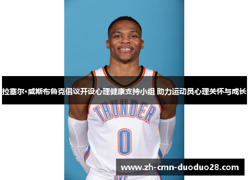 拉塞尔·威斯布鲁克倡议开设心理健康支持小组 助力运动员心理关怀与成长