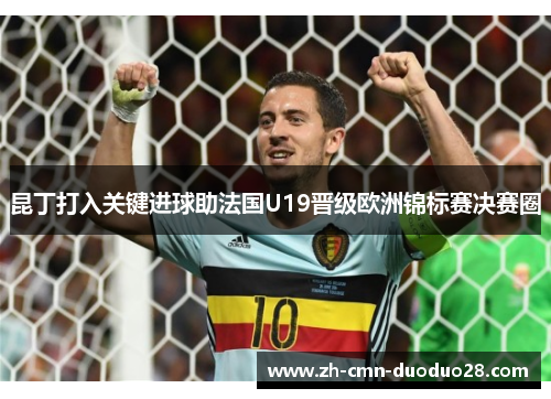 昆丁打入关键进球助法国U19晋级欧洲锦标赛决赛圈