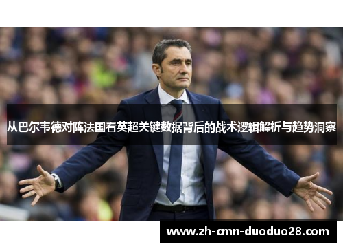 从巴尔韦德对阵法国看英超关键数据背后的战术逻辑解析与趋势洞察