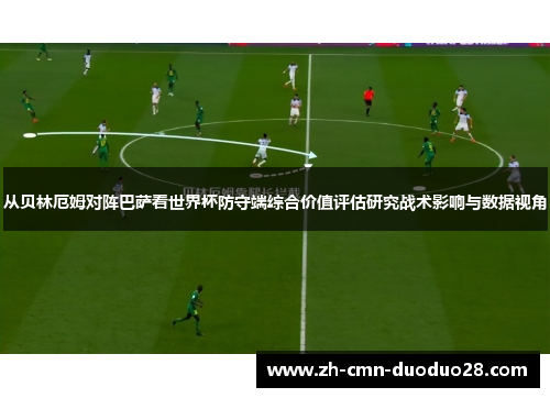 从贝林厄姆对阵巴萨看世界杯防守端综合价值评估研究战术影响与数据视角 从贝林厄姆对阵巴萨看世界杯防守端综合价值评估研究战术影响与数据视角