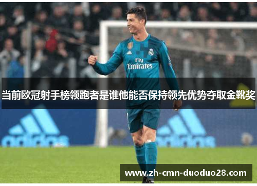 当前欧冠射手榜领跑者是谁他能否保持领先优势夺取金靴奖