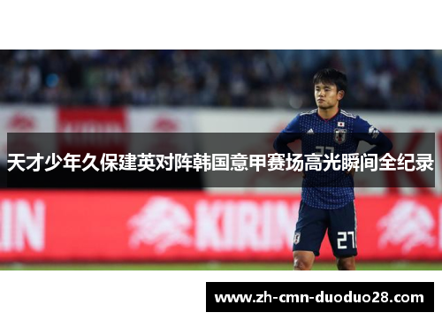 天才少年久保建英对阵韩国意甲赛场高光瞬间全纪录