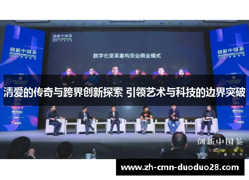 清爱的传奇与跨界创新探索 引领艺术与科技的边界突破