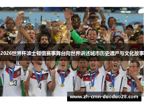 2026世界杯波士顿借赛事舞台向世界讲述城市历史遗产与文化故事