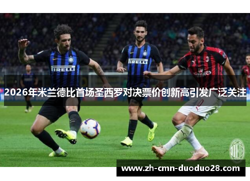 2026年米兰德比首场圣西罗对决票价创新高引发广泛关注 2026年米兰德比首场圣西罗对决票价创新高引发广泛关注