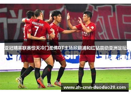 亚冠精英联赛惊天冷门柔佛DT主场掀翻浦和红钻震动亚洲足坛 亚冠精英联赛惊天冷门柔佛DT主场掀翻浦和红钻震动亚洲足坛