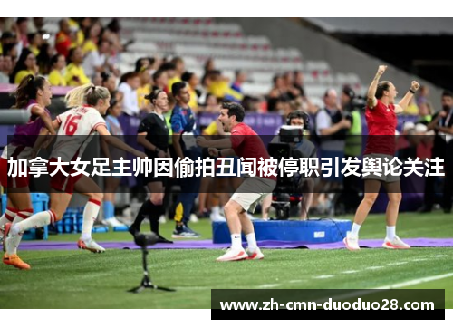 加拿大女足主帅因偷拍丑闻被停职引发舆论关注
