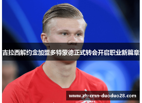吉拉西解约金加盟多特蒙德正式转会开启职业新篇章 吉拉西解约金加盟多特蒙德正式转会开启职业新篇章
