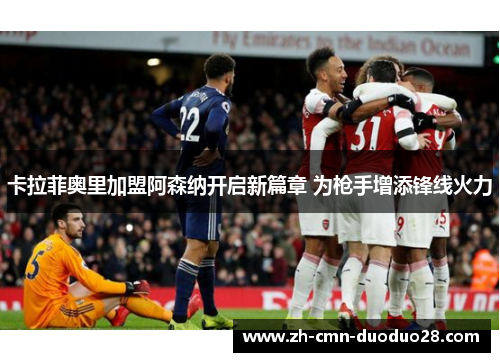 卡拉菲奥里加盟阿森纳开启新篇章 为枪手增添锋线火力