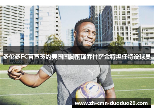 多伦多FC官宣签约美国国脚前锋乔什萨金特担任特设球员 多伦多FC官宣签约美国国脚前锋乔什萨金特担任特设球员