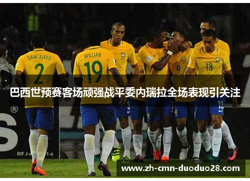 巴西世预赛客场顽强战平委内瑞拉全场表现引关注