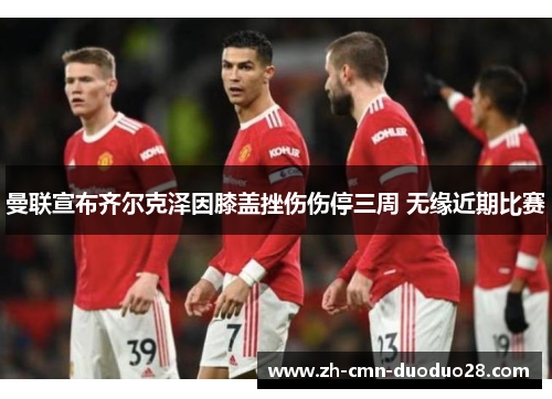 曼联宣布齐尔克泽因膝盖挫伤伤停三周 无缘近期比赛