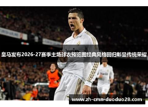 皇马发布2026-27赛季主场球衣预览图经典风格回归彰显传统荣耀