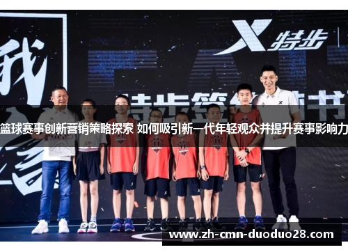 篮球赛事创新营销策略探索 如何吸引新一代年轻观众并提升赛事影响力