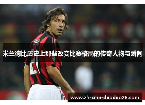 米兰德比历史上那些改变比赛格局的传奇人物与瞬间