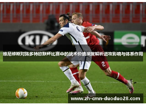 维尼修斯对阵多特欧联杯比赛中的战术价值深度解析进攻影响与体系作用