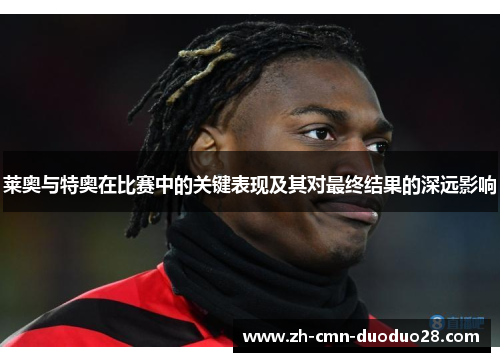 莱奥与特奥在比赛中的关键表现及其对最终结果的深远影响 莱奥与特奥在比赛中的关键表现及其对最终结果的深远影响