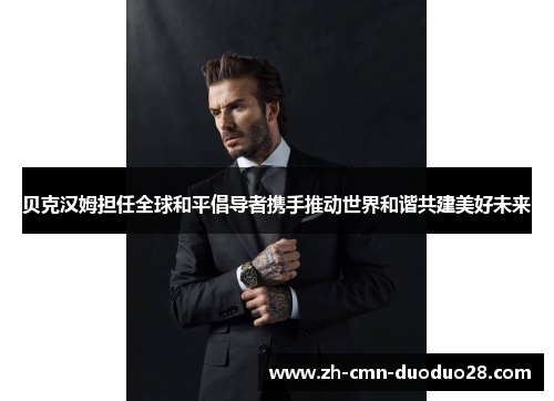 贝克汉姆担任全球和平倡导者携手推动世界和谐共建美好未来 贝克汉姆担任全球和平倡导者携手推动世界和谐共建美好未来