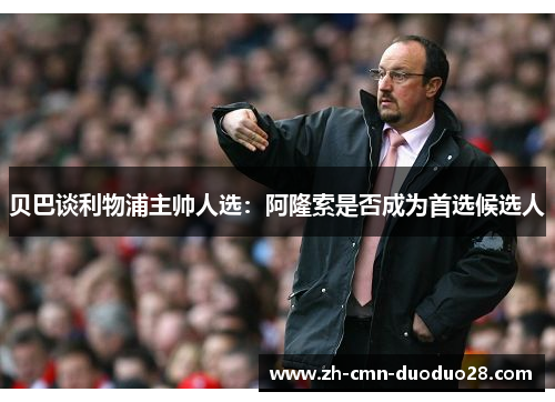 贝巴谈利物浦主帅人选：阿隆索是否成为首选候选人