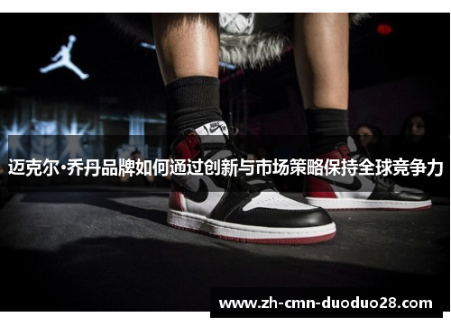 迈克尔·乔丹品牌如何通过创新与市场策略保持全球竞争力 迈克尔·乔丹品牌如何通过创新与市场策略保持全球竞争力
