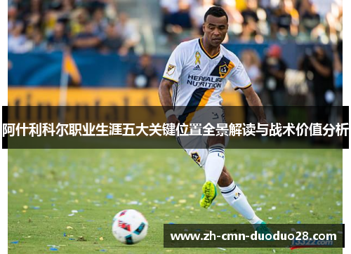 阿什利科尔职业生涯五大关键位置全景解读与战术价值分析